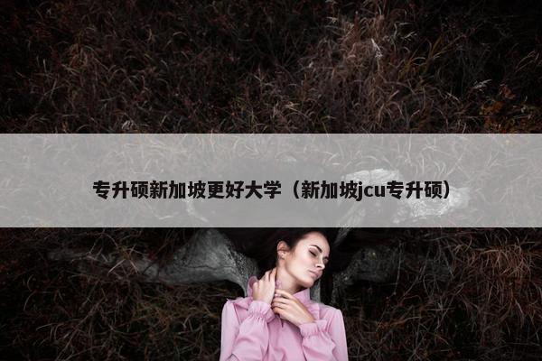 专升硕新加坡更好大学（新加坡jcu专升硕）