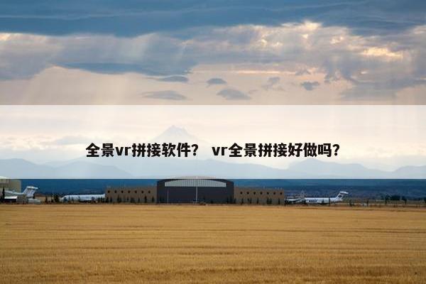 全景vr拼接软件？ vr全景拼接好做吗？