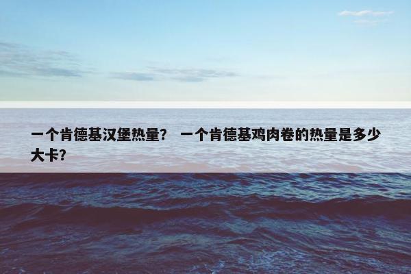 一个肯德基汉堡热量？ 一个肯德基鸡肉卷的热量是多少大卡？