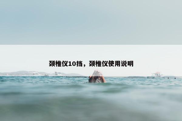 颈椎仪10挡，颈椎仪使用说明