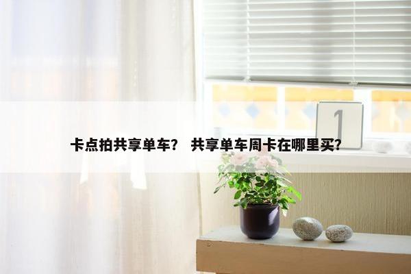 卡点拍共享单车？ 共享单车周卡在哪里买？