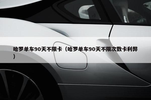 哈罗单车90天不限卡（哈罗单车90天不限次数卡利弊）