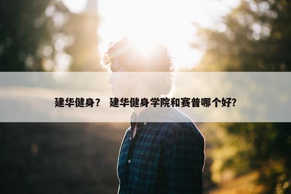 建华健身？ 建华健身学院和赛普哪个好？
