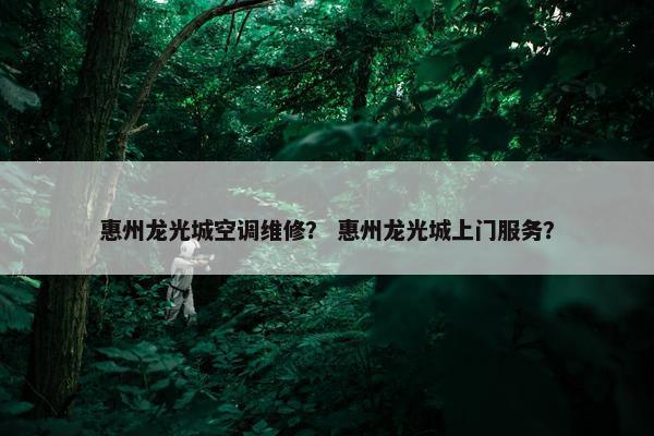 惠州龙光城空调维修？ 惠州龙光城上门服务？