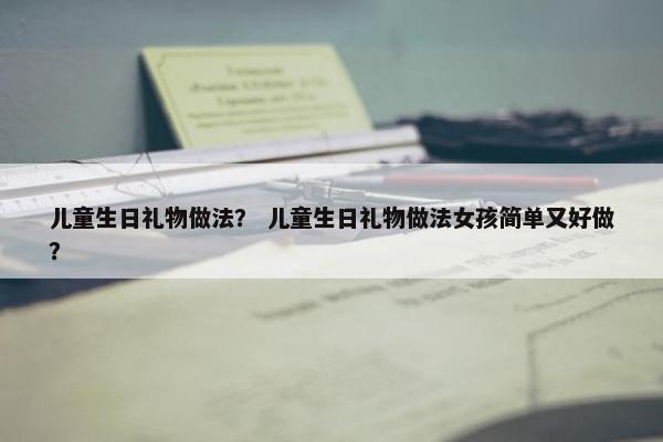 儿童生日礼物做法？ 儿童生日礼物做法女孩简单又好做？