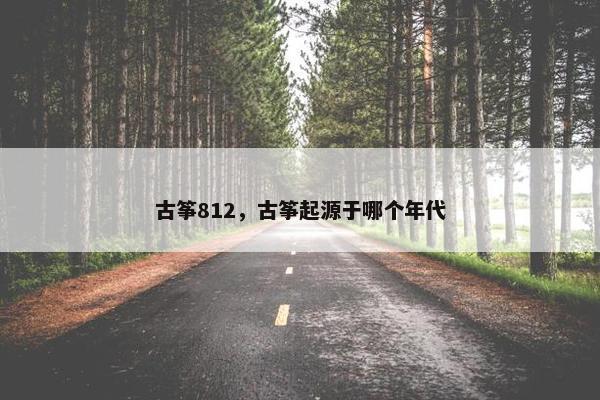 古筝812，古筝起源于哪个年代
