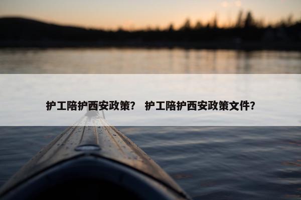 护工陪护西安政策？ 护工陪护西安政策文件？