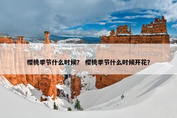 樱桃季节什么时候？ 樱桃季节什么时候开花？