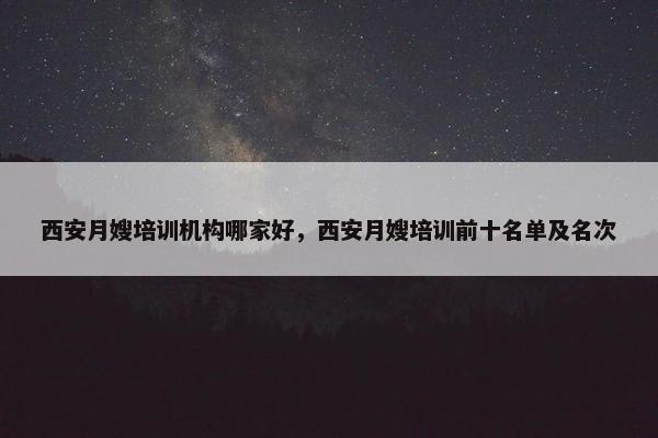 西安月嫂培训机构哪家好，西安月嫂培训前十名单及名次