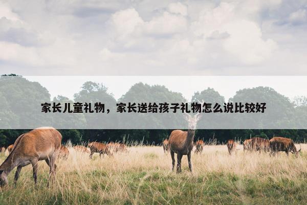 家长儿童礼物，家长送给孩子礼物怎么说比较好