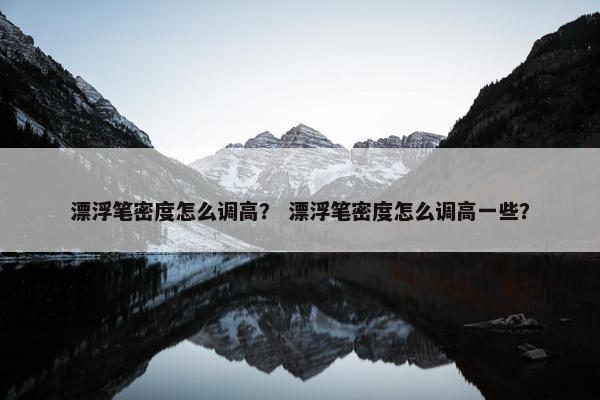 漂浮笔密度怎么调高？ 漂浮笔密度怎么调高一些？