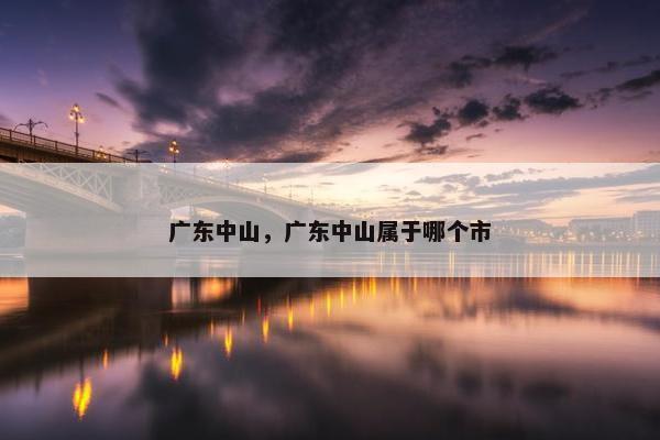 广东中山，广东中山属于哪个市