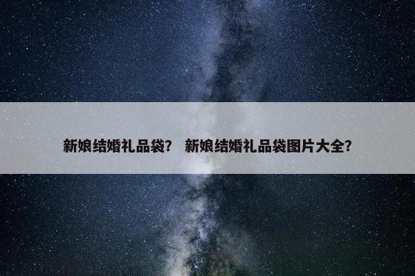 新娘结婚礼品袋？ 新娘结婚礼品袋图片大全？