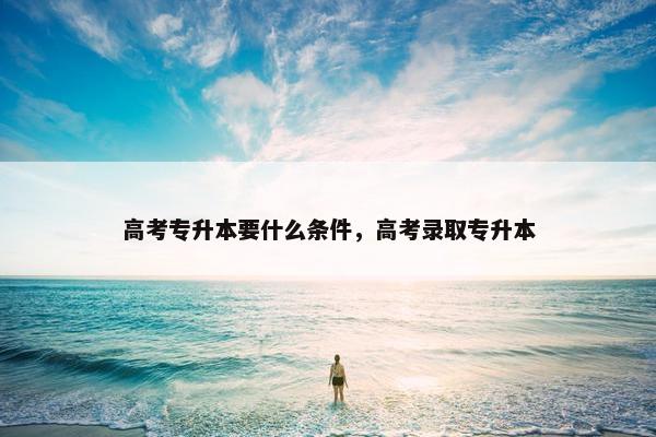 高考专升本要什么条件，高考录取专升本