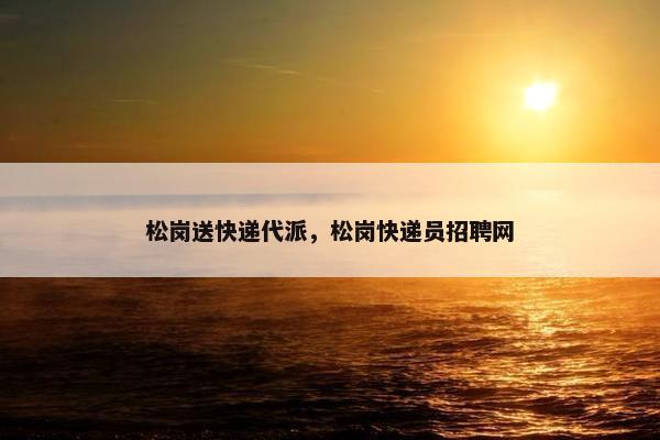 松岗送快递代派，松岗快递员招聘网