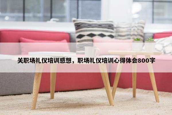关职场礼仪培训感想，职场礼仪培训心得体会800字