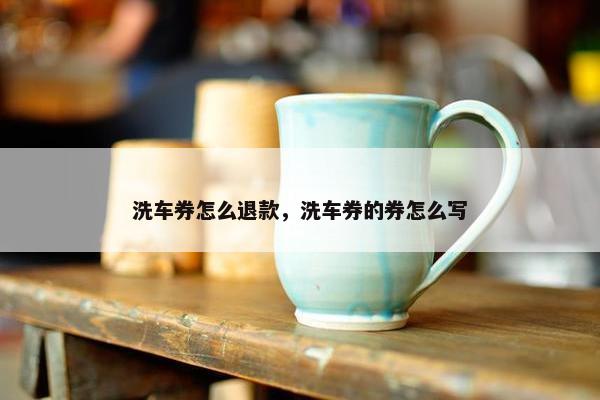 洗车券怎么退款，洗车券的券怎么写