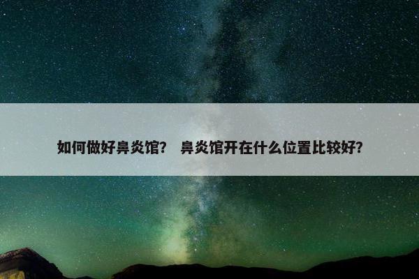 如何做好鼻炎馆？ 鼻炎馆开在什么位置比较好？