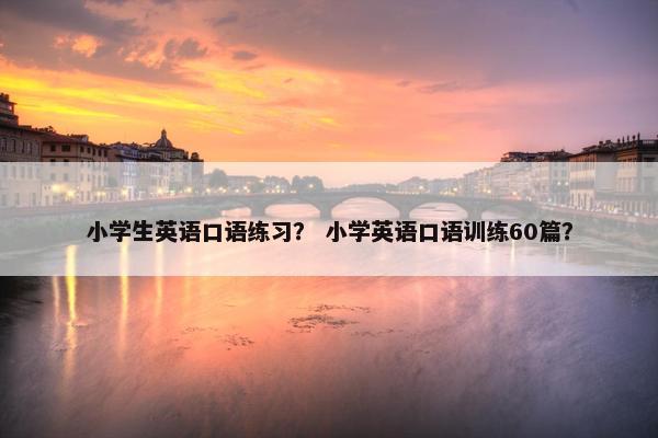 小学生英语口语练习？ 小学英语口语训练60篇？
