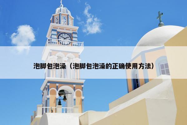 泡脚包泡澡（泡脚包泡澡的正确使用方法）
