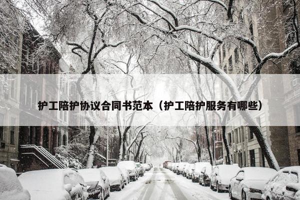 护工陪护协议合同书范本（护工陪护服务有哪些）