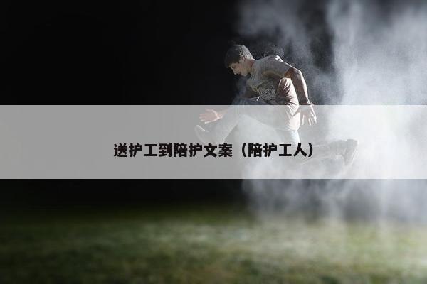 送护工到陪护文案（陪护工人）