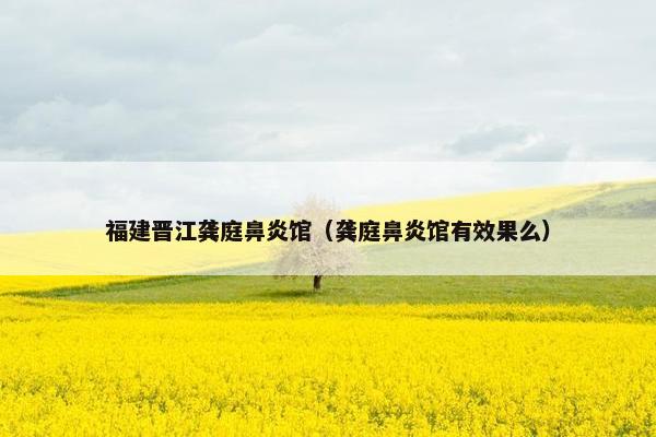 福建晋江龚庭鼻炎馆（龚庭鼻炎馆有效果么）
