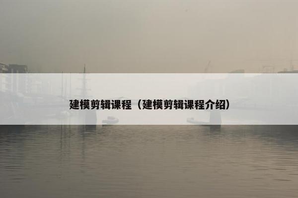 建模剪辑课程（建模剪辑课程介绍）