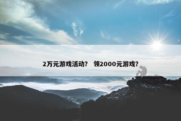 2万元游戏活动？ 领2000元游戏？