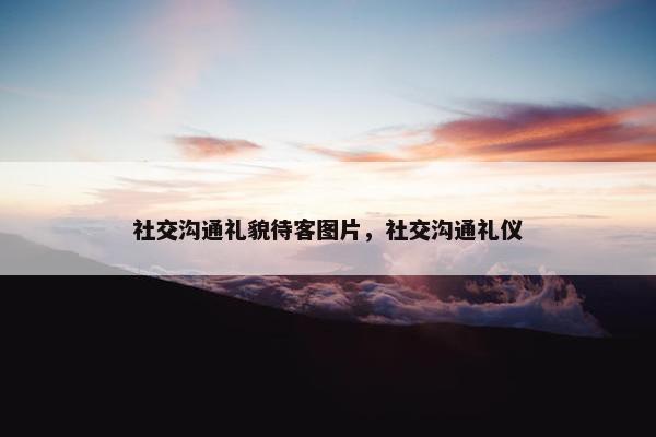 社交沟通礼貌待客图片，社交沟通礼仪