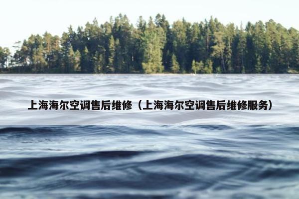 上海海尔空调售后维修（上海海尔空调售后维修服务）