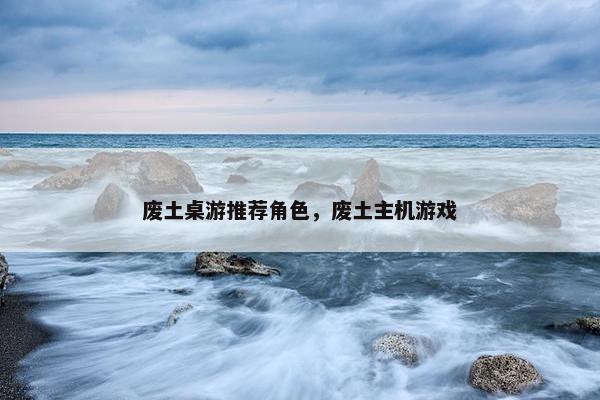 废土桌游推荐角色，废土主机游戏