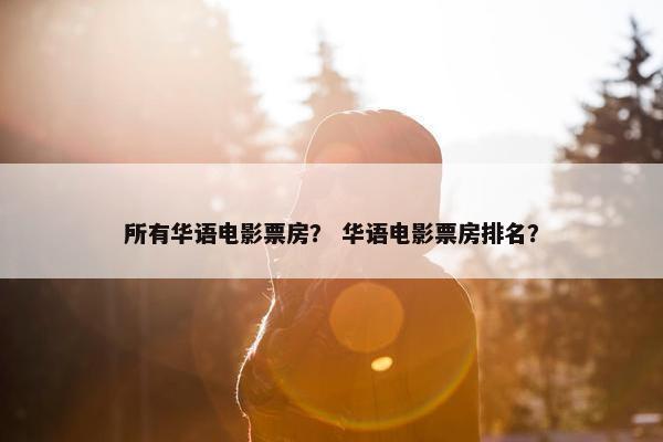 所有华语电影票房？ 华语电影票房排名？
