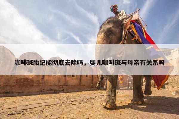 咖啡斑胎记能彻底去除吗，婴儿咖啡斑与母亲有关系吗