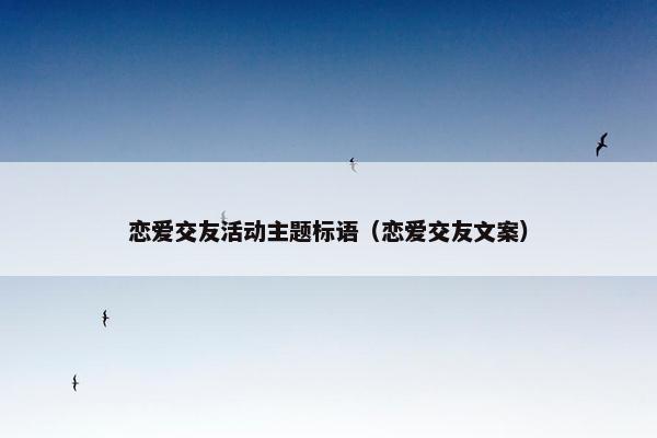 恋爱交友活动主题标语（恋爱交友文案）