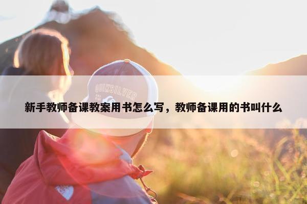 新手教师备课教案用书怎么写，教师备课用的书叫什么