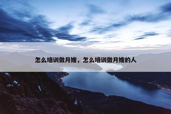 怎么培训做月嫂，怎么培训做月嫂的人