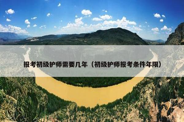 报考初级护师需要几年（初级护师报考条件年限）