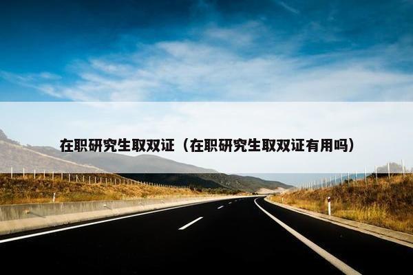 在职研究生取双证（在职研究生取双证有用吗）