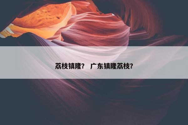 荔枝镇隆？ 广东镇隆荔枝？