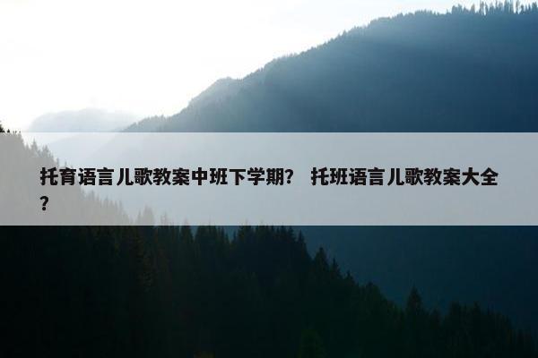 托育语言儿歌教案中班下学期？ 托班语言儿歌教案大全？