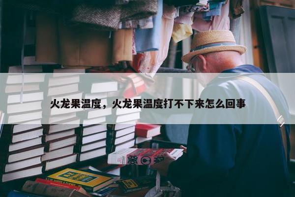 火龙果温度，火龙果温度打不下来怎么回事