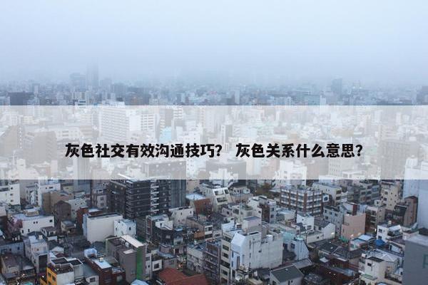 灰色社交有效沟通技巧？ 灰色关系什么意思？