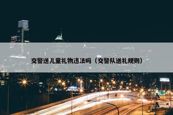 交警送儿童礼物违法吗（交警队送礼规则）