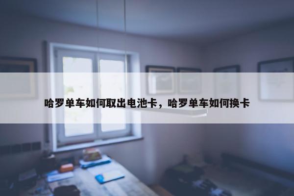 哈罗单车如何取出电池卡，哈罗单车如何换卡