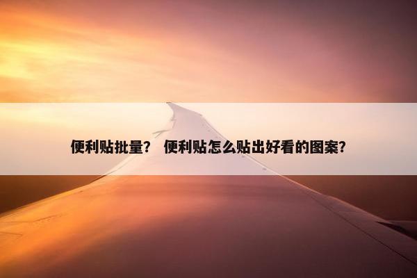 便利贴批量？ 便利贴怎么贴出好看的图案？