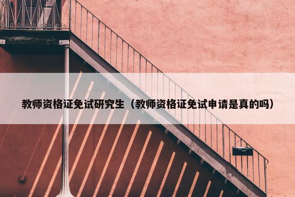教师资格证免试研究生（教师资格证免试申请是真的吗）