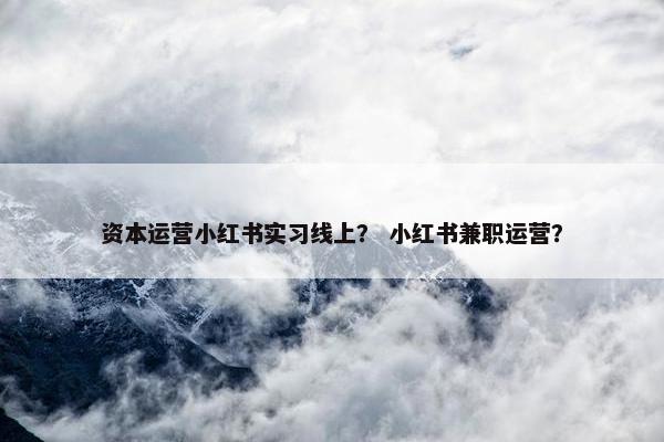 资本运营小红书实习线上？ 小红书兼职运营？