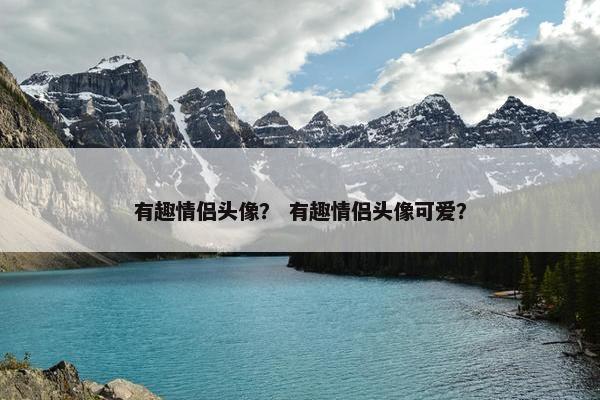 有趣情侣头像？ 有趣情侣头像可爱？