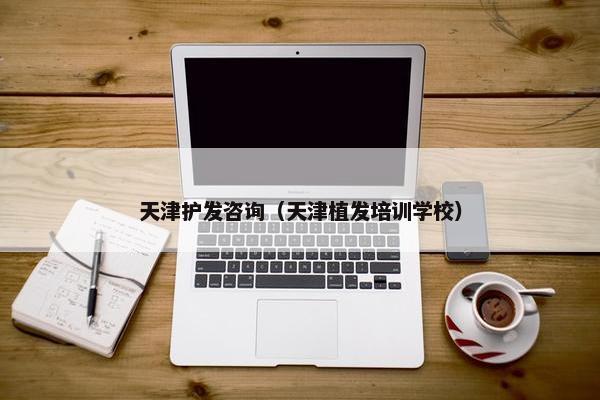 天津护发咨询（天津植发培训学校）